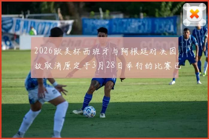 2026欧美杯西班牙与阿根廷对决因故取消原定于3月28日举行的比赛已被取消