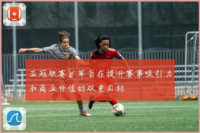 亚冠联赛扩军旨在提升赛事吸引力和商业价值的双重目标