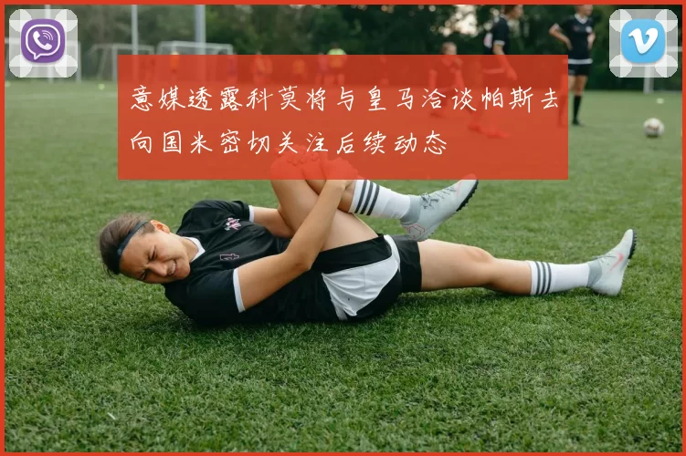 意媒透露科莫将与皇马洽谈帕斯去向国米密切关注后续动态