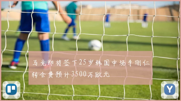 马竞即将签下25岁韩国中场李刚仁转会费预计3500万欧元