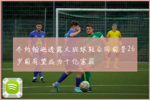 乔约翰逊透露文班球鞋合同前景26岁前有望成为十亿富翁