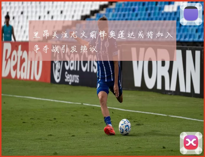里昂关注尤文前锋奥蓬达或将加入争夺战引发热议