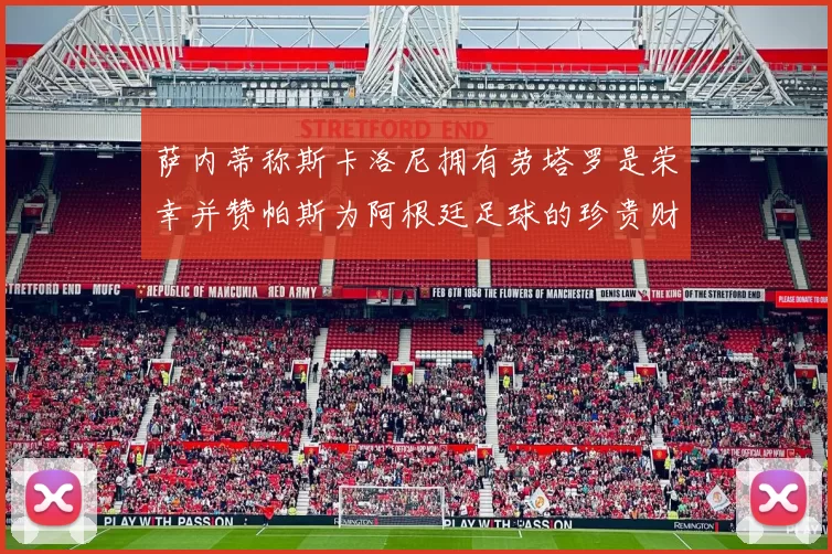 萨内蒂称斯卡洛尼拥有劳塔罗是荣幸并赞帕斯为阿根廷足球的珍贵财富