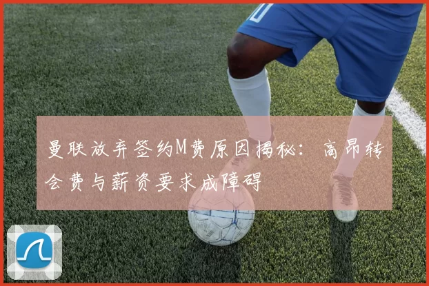 曼联放弃签约M费原因揭秘：高昂转会费与薪资要求成障碍