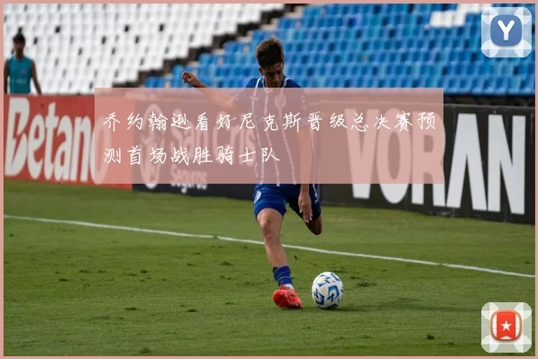 乔约翰逊看好尼克斯晋级总决赛预测首场战胜骑士队