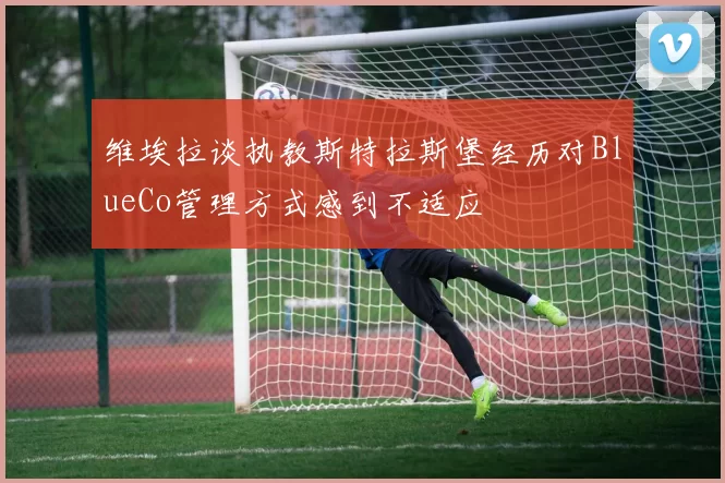 维埃拉谈执教斯特拉斯堡经历对BlueCo管理方式感到不适应