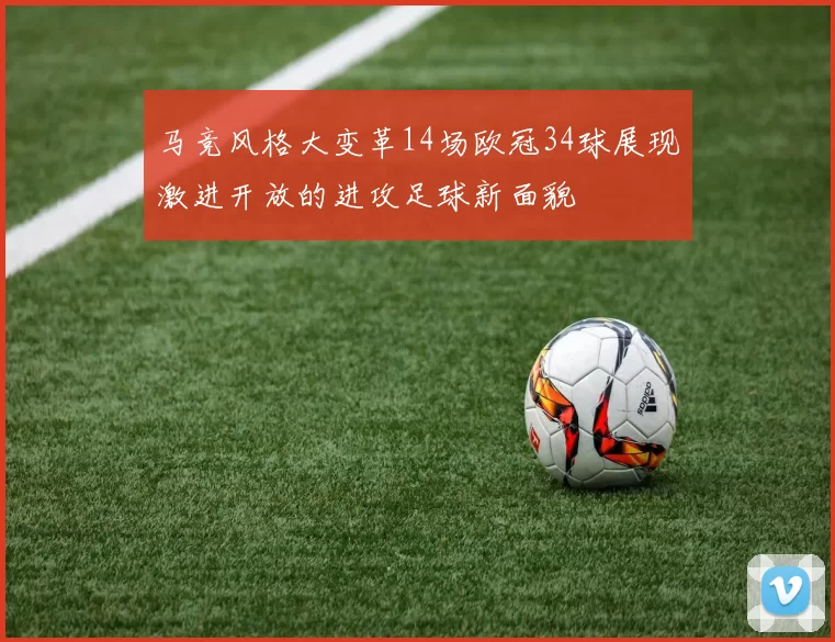 马竞风格大变革14场欧冠34球展现激进开放的进攻足球新面貌