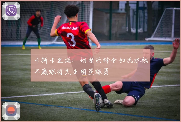 卡斯卡里诺：切尔西转会如流水线不赢球将失去明星球员