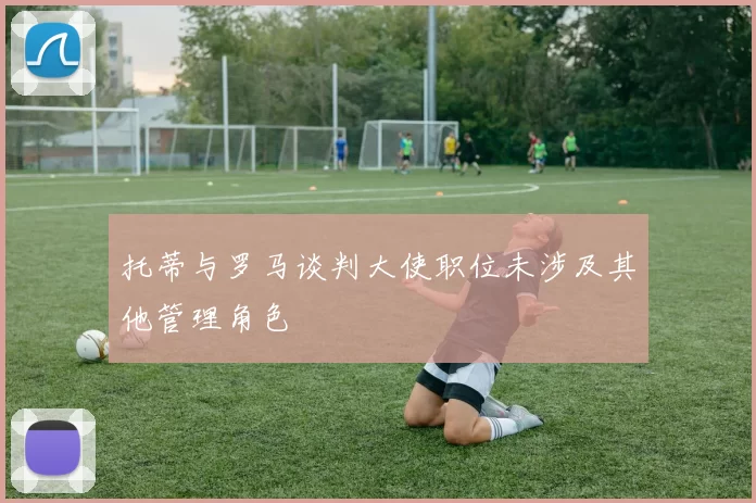 托蒂与罗马谈判大使职位未涉及其他管理角色
