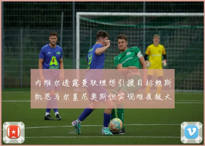 内维尔透露曼联理想引援目标赖斯凯恩马尔基尼奥斯但实现难度极大