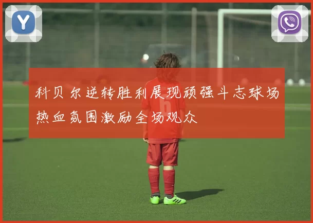 科贝尔逆转胜利展现顽强斗志球场热血氛围激励全场观众
