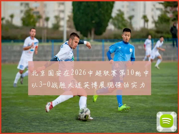 北京国安在2026中超联赛第10轮中以3-0战胜大连英博展现强劲实力