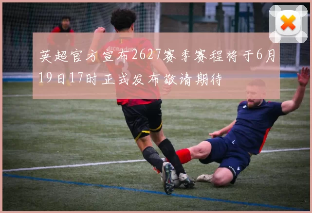 英超官方宣布2627赛季赛程将于6月19日17时正式发布敬请期待