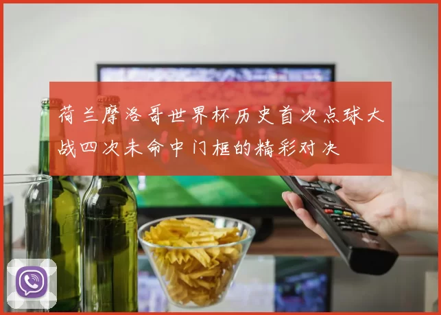 荷兰摩洛哥世界杯历史首次点球大战四次未命中门框的精彩对决
